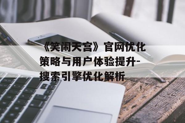 《笑闹天宫》官网优化策略与用户体验提升-搜索引擎优化解析