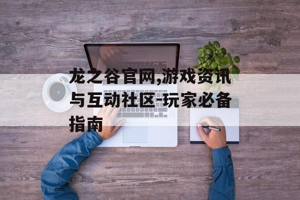 龙之谷官网,游戏资讯与互动社区-玩家必备指南