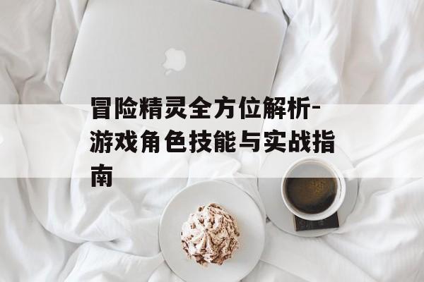 冒险精灵全方位解析-游戏角色技能与实战指南