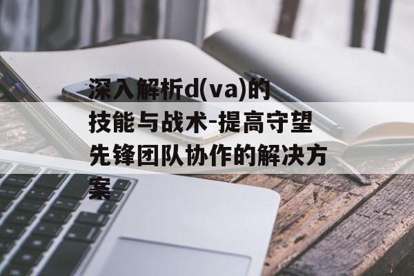 深入解析d(va)的技能与战术-提高守望先锋团队协作的解决方案