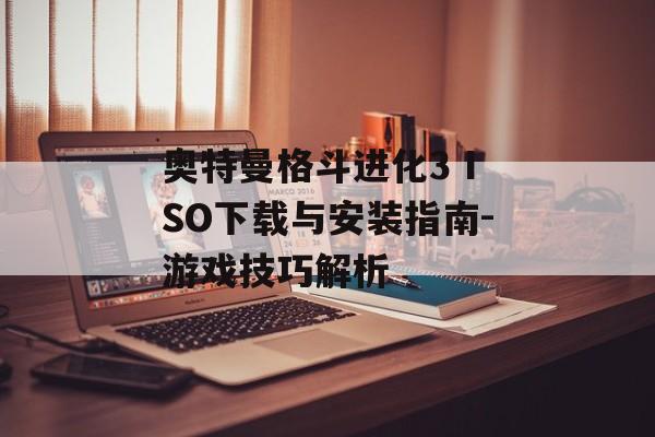 奥特曼格斗进化3 ISO下载与安装指南-游戏技巧解析