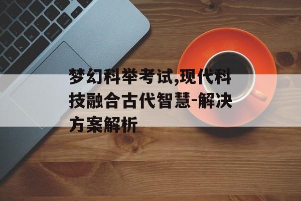 梦幻科举考试,现代科技融合古代智慧-解决方案解析