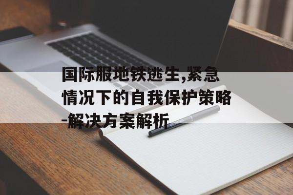 国际服地铁逃生,紧急情况下的自我保护策略-解决方案解析