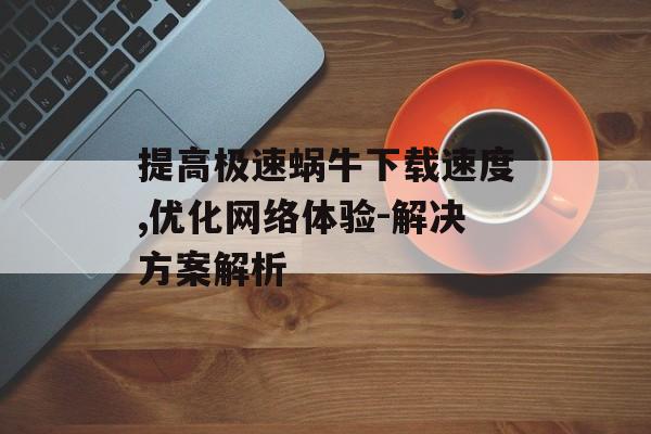 提高极速蜗牛下载速度,优化网络体验-解决方案解析