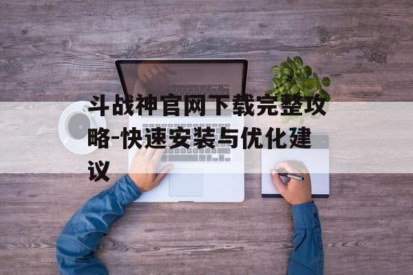 斗战神官网下载完整攻略-快速安装与优化建议