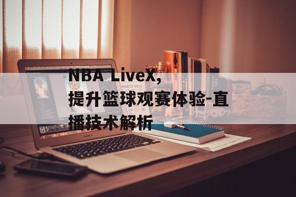 NBA LiveX,提升篮球观赛体验-直播技术解析