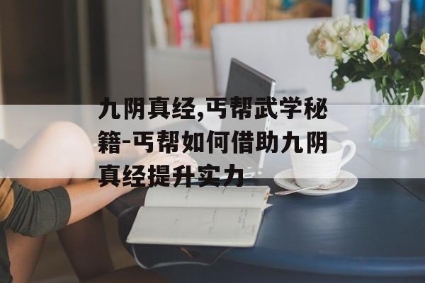 九阴真经,丐帮武学秘籍-丐帮如何借助九阴真经提升实力