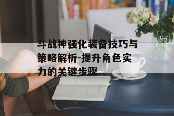 斗战神强化装备技巧与策略解析-提升角色实力的关键步骤