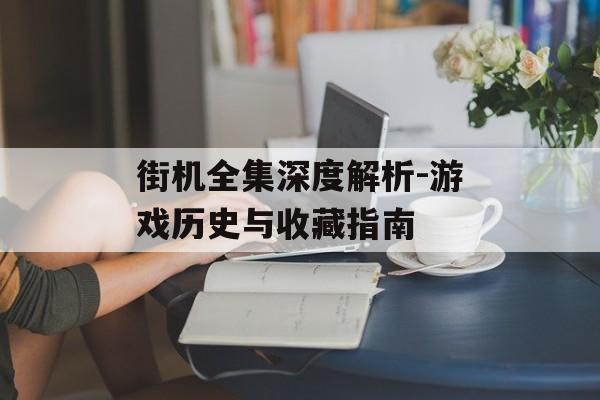 街机全集深度解析-游戏历史与收藏指南