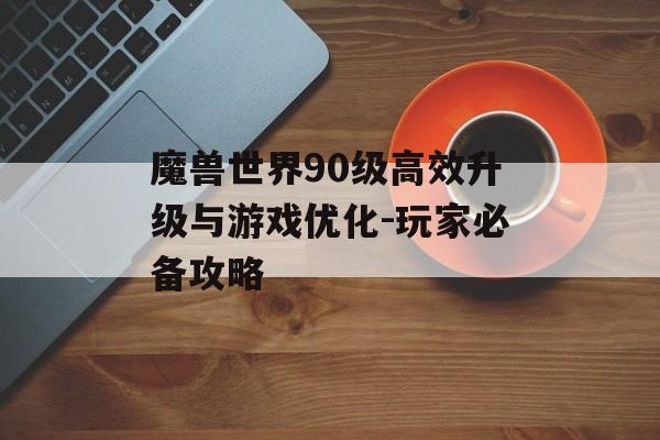 魔兽世界90级高效升级与游戏优化-玩家必备攻略