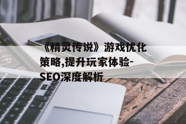 《精灵传说》游戏优化策略,提升玩家体验-SEO深度解析