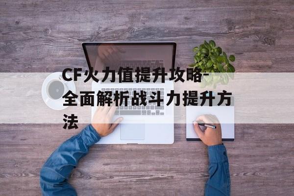 CF火力值提升攻略-全面解析战斗力提升方法