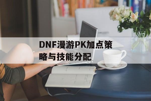 DNF漫游PK加点策略与技能分配