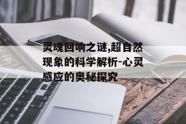 灵魂回响之谜,超自然现象的科学解析-心灵感应的奥秘探究