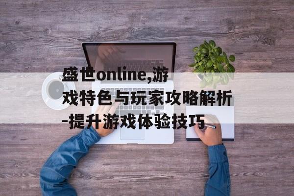 盛世online,游戏特色与玩家攻略解析-提升游戏体验技巧