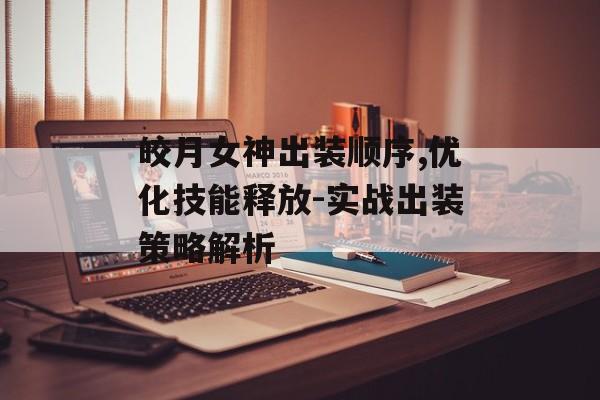 皎月女神出装顺序,优化技能释放-实战出装策略解析