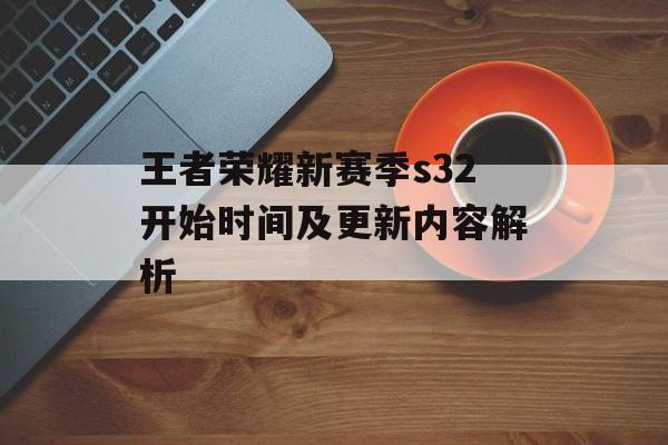 王者荣耀新赛季s32开始时间及更新内容解析