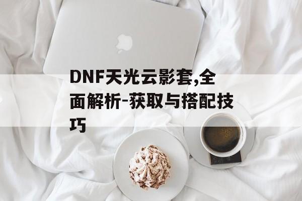 DNF天光云影套,全面解析-获取与搭配技巧