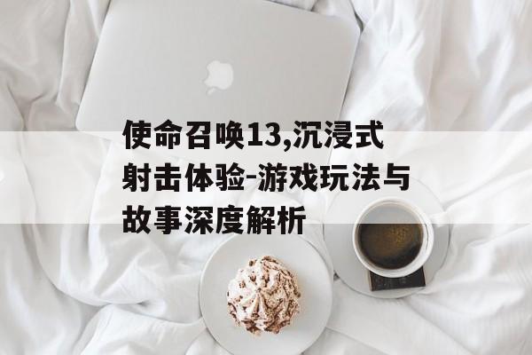 使命召唤13,沉浸式射击体验-游戏玩法与故事深度解析