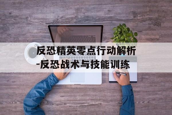 反恐精英零点行动解析-反恐战术与技能训练