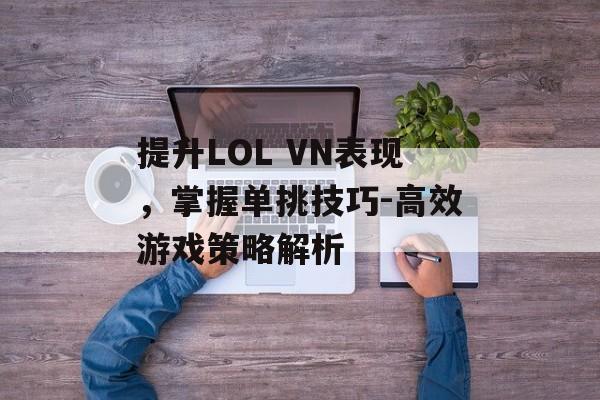 提升LOL VN表现，掌握单挑技巧-高效游戏策略解析