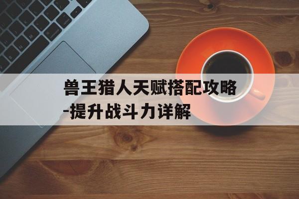 兽王猎人天赋搭配攻略-提升战斗力详解