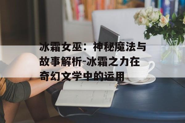 冰霜女巫：神秘魔法与故事解析-冰霜之力在奇幻文学中的运用