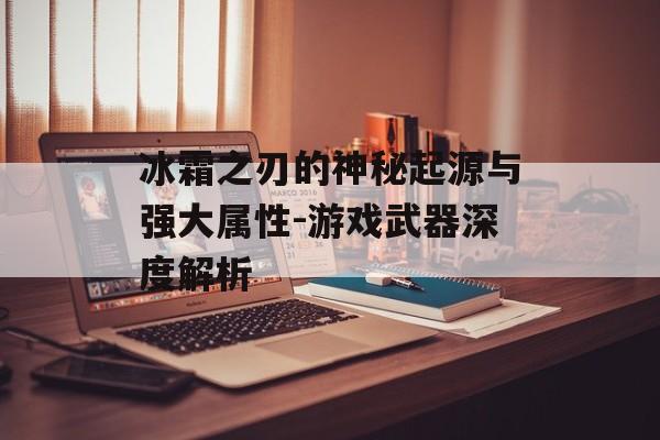 冰霜之刃的神秘起源与强大属性-游戏武器深度解析