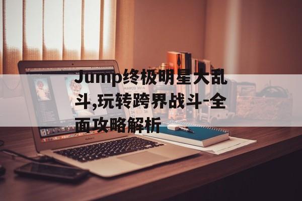 Jump终极明星大乱斗,玩转跨界战斗-全面攻略解析