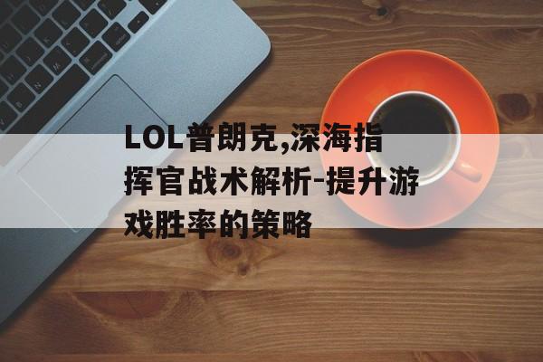 LOL普朗克,深海指挥官战术解析-提升游戏胜率的策略