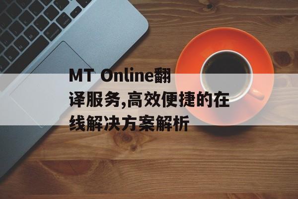 MT Online翻译服务,高效便捷的在线解决方案解析