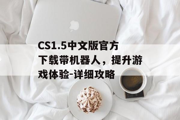 CS1.5中文版官方下载带机器人，提升游戏体验-详细攻略