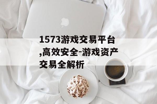 1573游戏交易平台,高效安全-游戏资产交易全解析