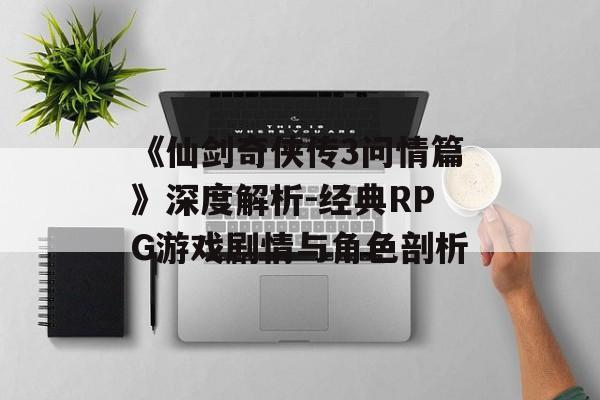 《仙剑奇侠传3问情篇》深度解析-经典RPG游戏剧情与角色剖析