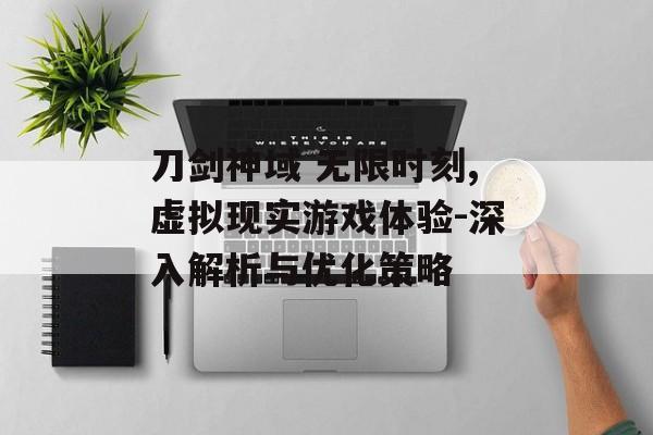 刀剑神域 无限时刻,虚拟现实游戏体验-深入解析与优化策略