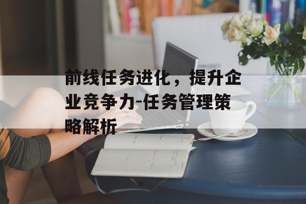 前线任务进化，提升企业竞争力-任务管理策略解析