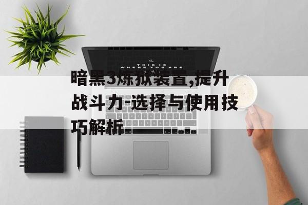 暗黑3炼狱装置,提升战斗力-选择与使用技巧解析