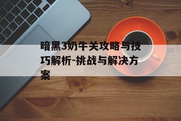 暗黑3奶牛关攻略与技巧解析-挑战与解决方案