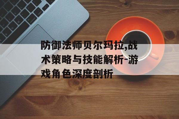 防御法师贝尔玛拉,战术策略与技能解析-游戏角色深度剖析