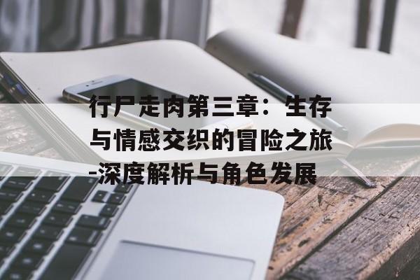 行尸走肉第三章：生存与情感交织的冒险之旅-深度解析与角色发展