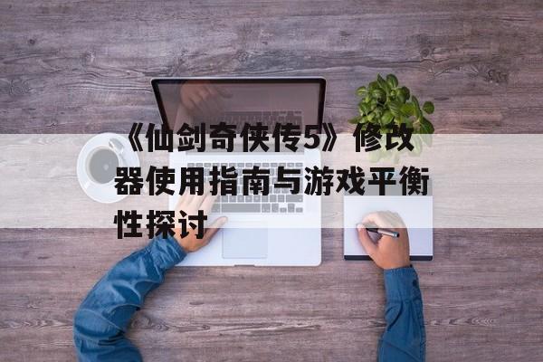 《仙剑奇侠传5》修改器使用指南与游戏平衡性探讨