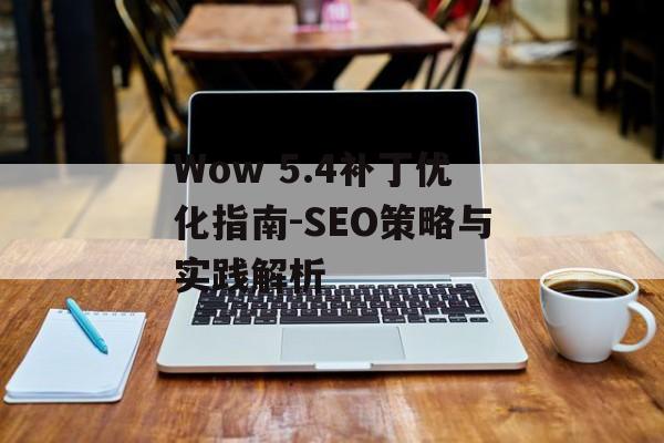 Wow 5.4补丁优化指南-SEO策略与实践解析