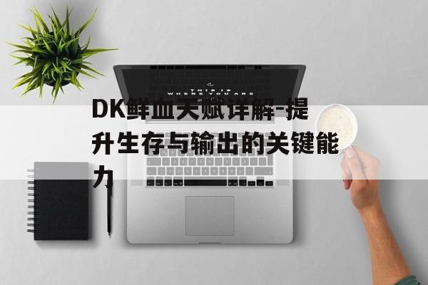 DK鲜血天赋详解-提升生存与输出的关键能力