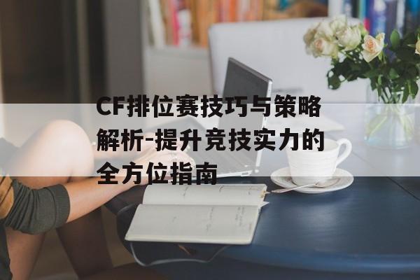 CF排位赛技巧与策略解析-提升竞技实力的全方位指南