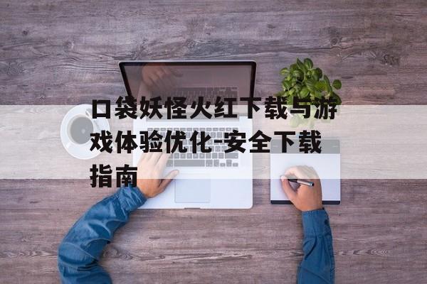 口袋妖怪火红下载与游戏体验优化-安全下载指南