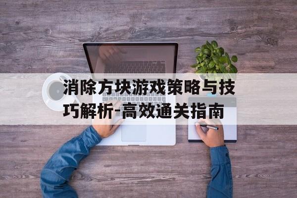 消除方块游戏策略与技巧解析-高效通关指南