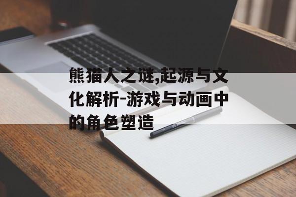 熊猫人之谜,起源与文化解析-游戏与动画中的角色塑造