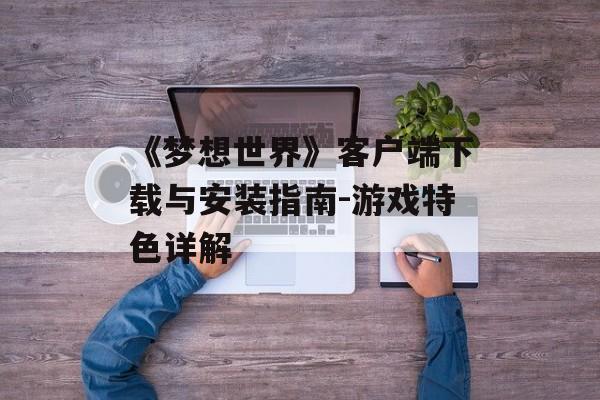 《梦想世界》客户端下载与安装指南-游戏特色详解