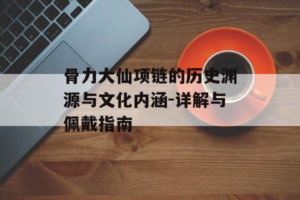 骨力大仙项链的历史渊源与文化内涵-详解与佩戴指南