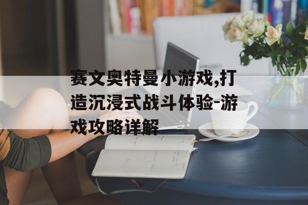 赛文奥特曼小游戏,打造沉浸式战斗体验-游戏攻略详解